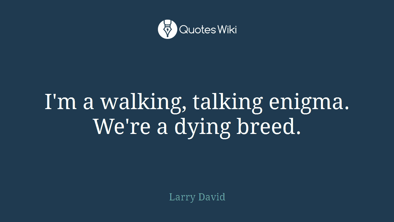 I'm a walking, talking enigma. We're a dying breed.