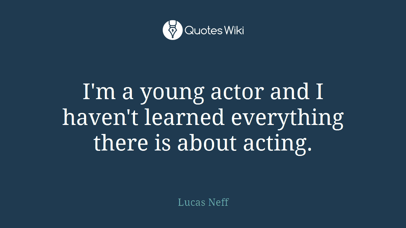 I'm a young actor and I haven't learned everything there is about acting.