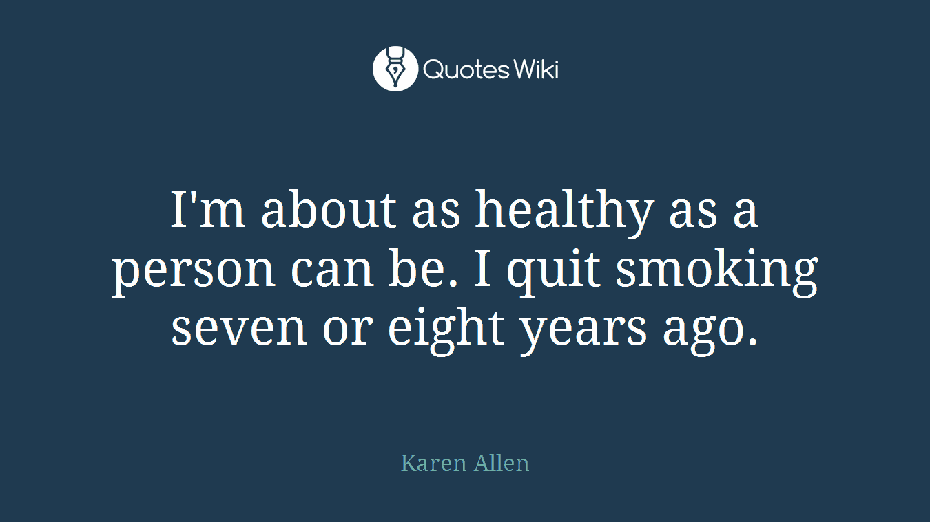 I'm about as healthy as a person can be. I quit smoking seven or eight years ago.
