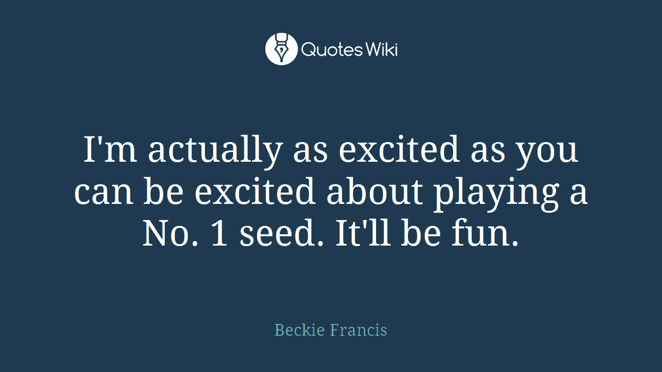 I'm actually as excited as you can be excited about playing a No. 1 seed. It'll be fun.