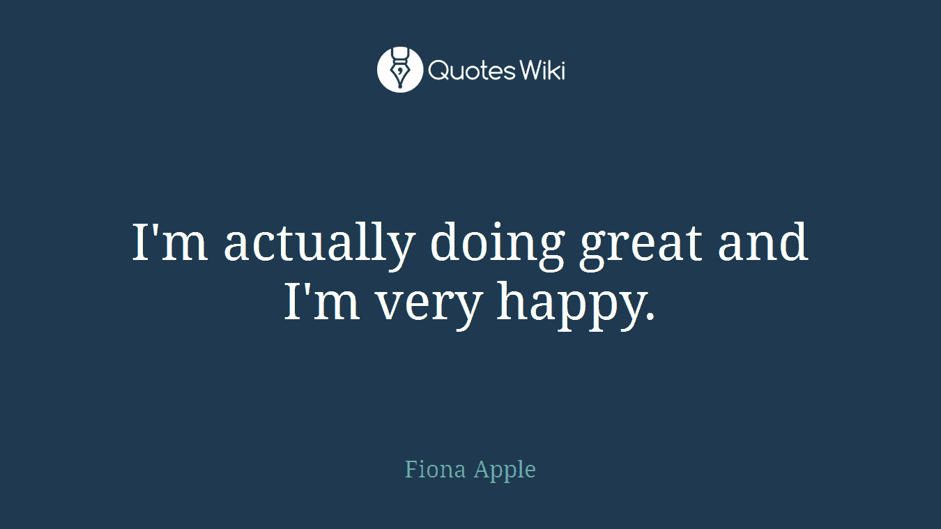 I'm actually doing great and I'm very happy.