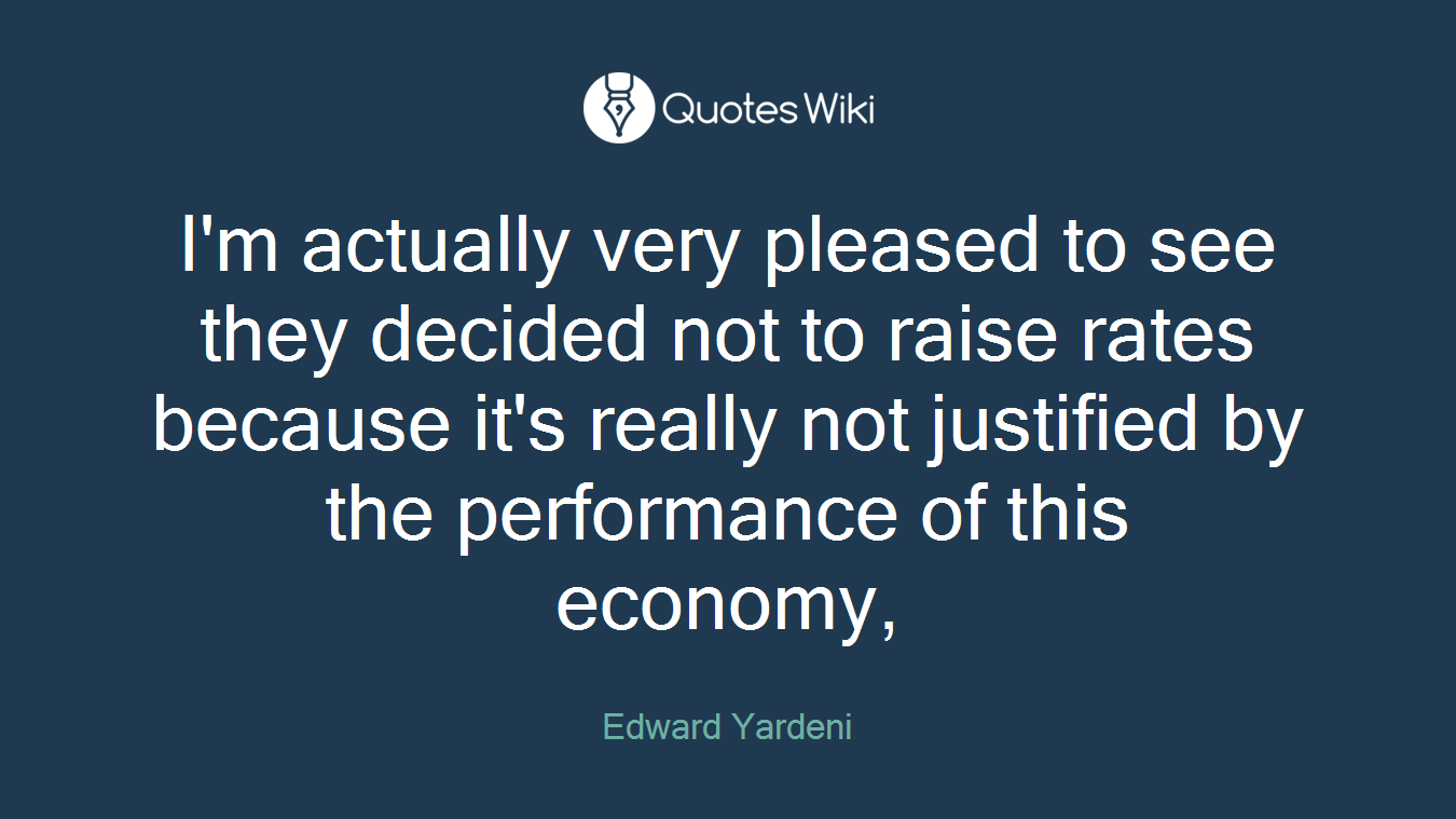 I'm actually very pleased to see they decided not to raise rates because it's really not justified by the performance of this economy,