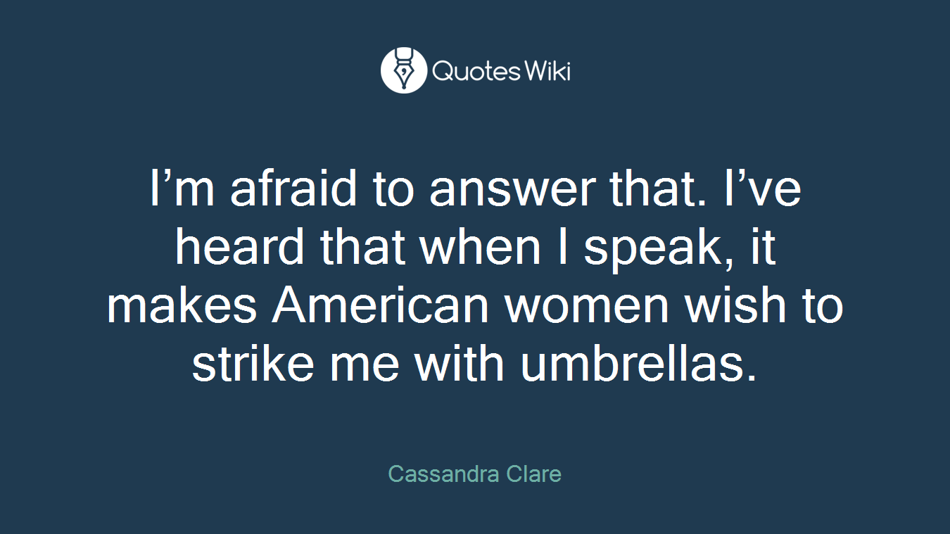 I’m afraid to answer that. I’ve heard that when I speak, it makes American women wish to strike me with umbrellas.