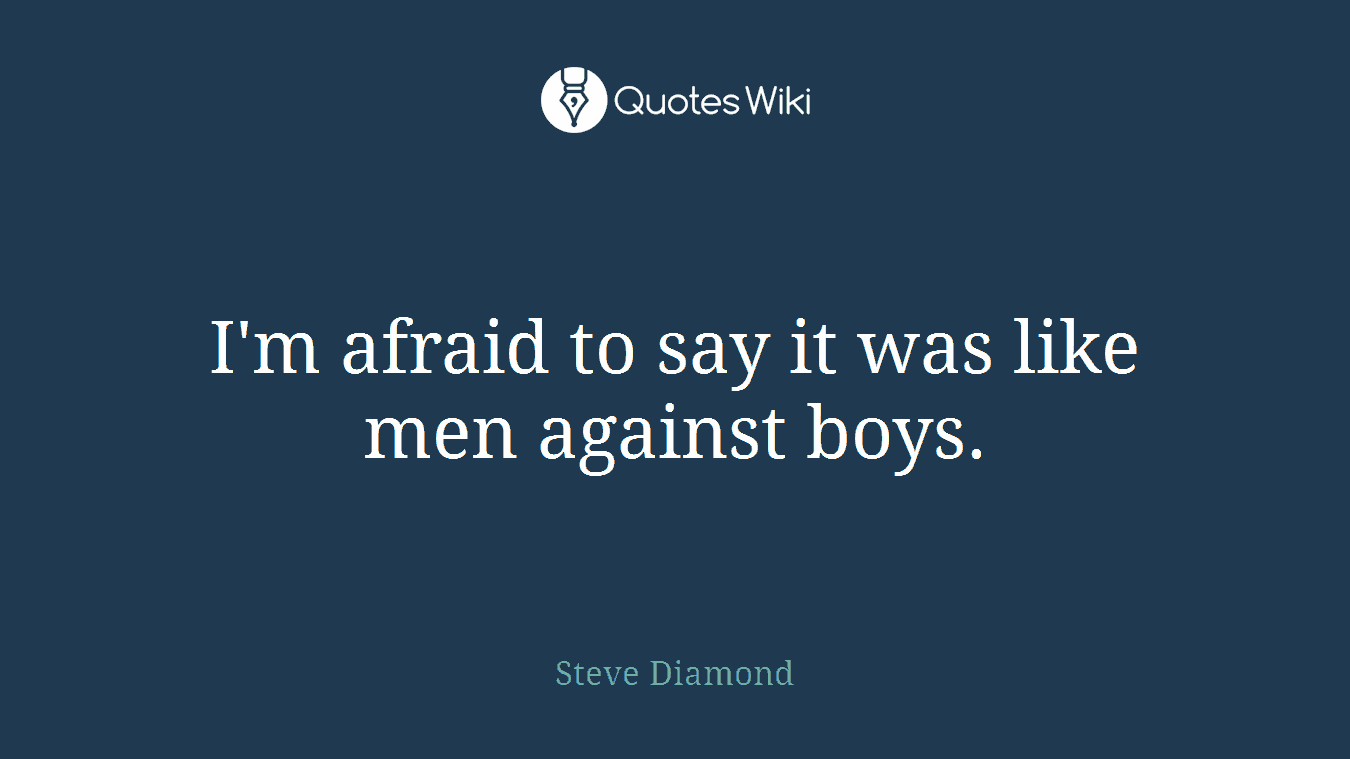I'm afraid to say it was like men against boys.