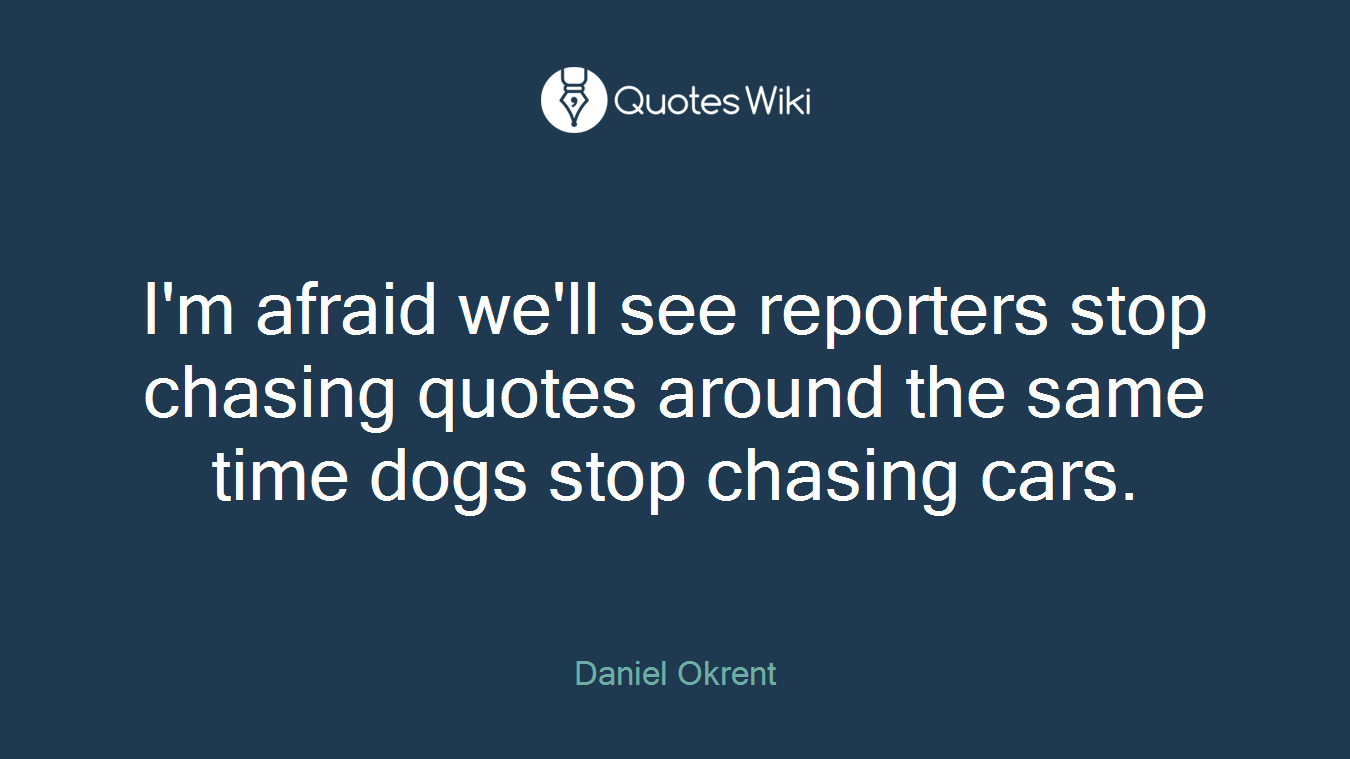 I'm afraid we'll see reporters stop chasing quotes around the same time dogs stop chasing cars.