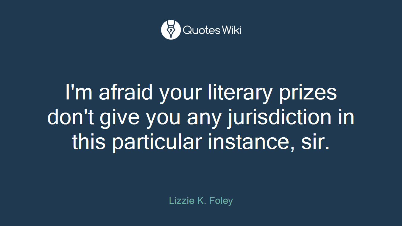 I'm afraid your literary prizes don't give you any jurisdiction in this particular instance, sir.