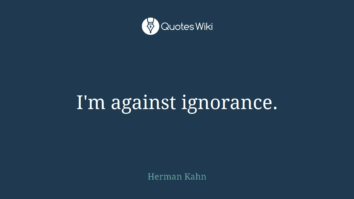 I'm against ignorance.