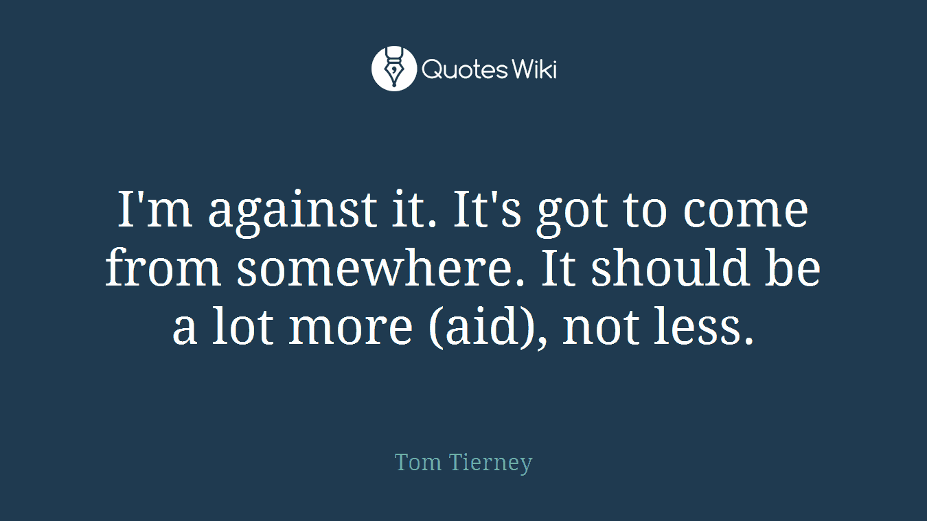 I'm against it. It's got to come from somewhere. It should be a lot more (aid), not less.