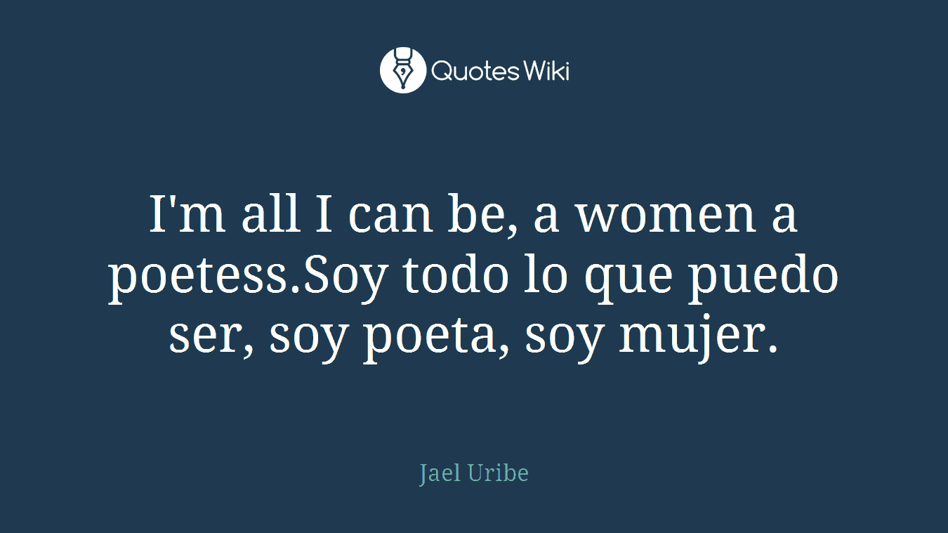 I'm all I can be, a women a poetess.Soy todo lo que puedo ser, soy poeta, soy mujer.