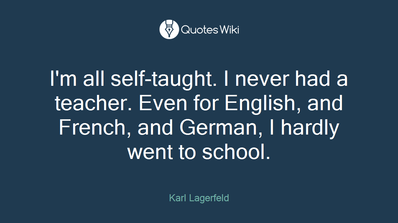 I'm all self-taught. I never had a teacher. Even for English, and French, and German, I hardly went to school.