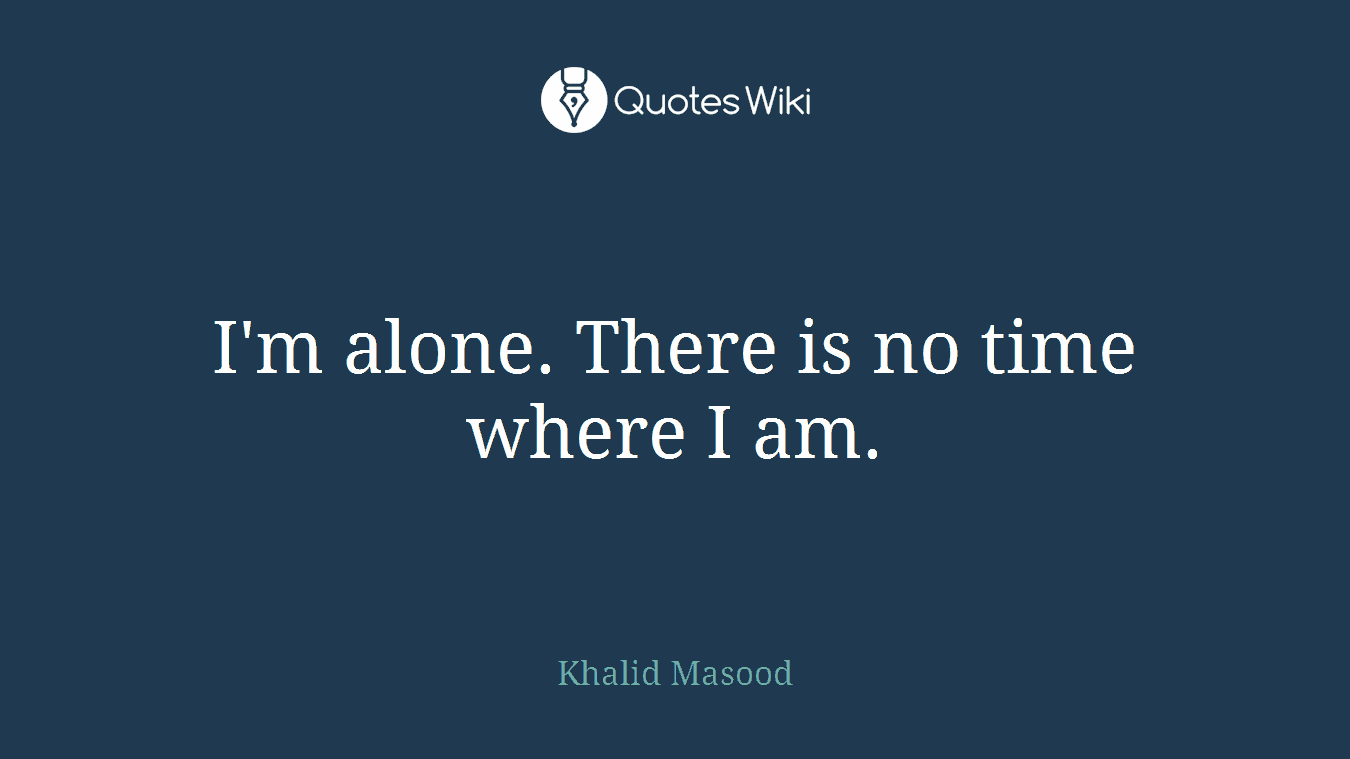 I'm alone. There is no time where I am.