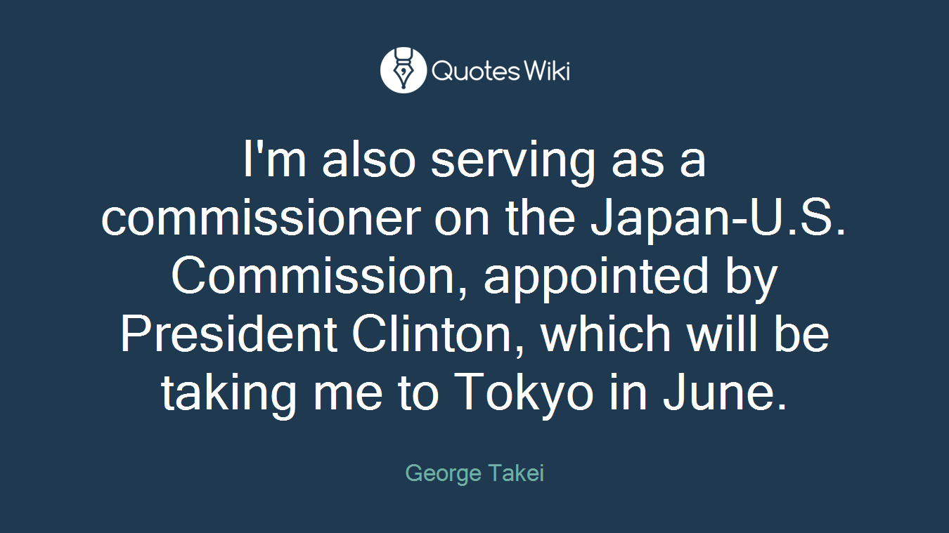 I'm also serving as a commissioner on the Japan-U.S. Commission, appointed by President Clinton, which will be taking me to Tokyo in June.