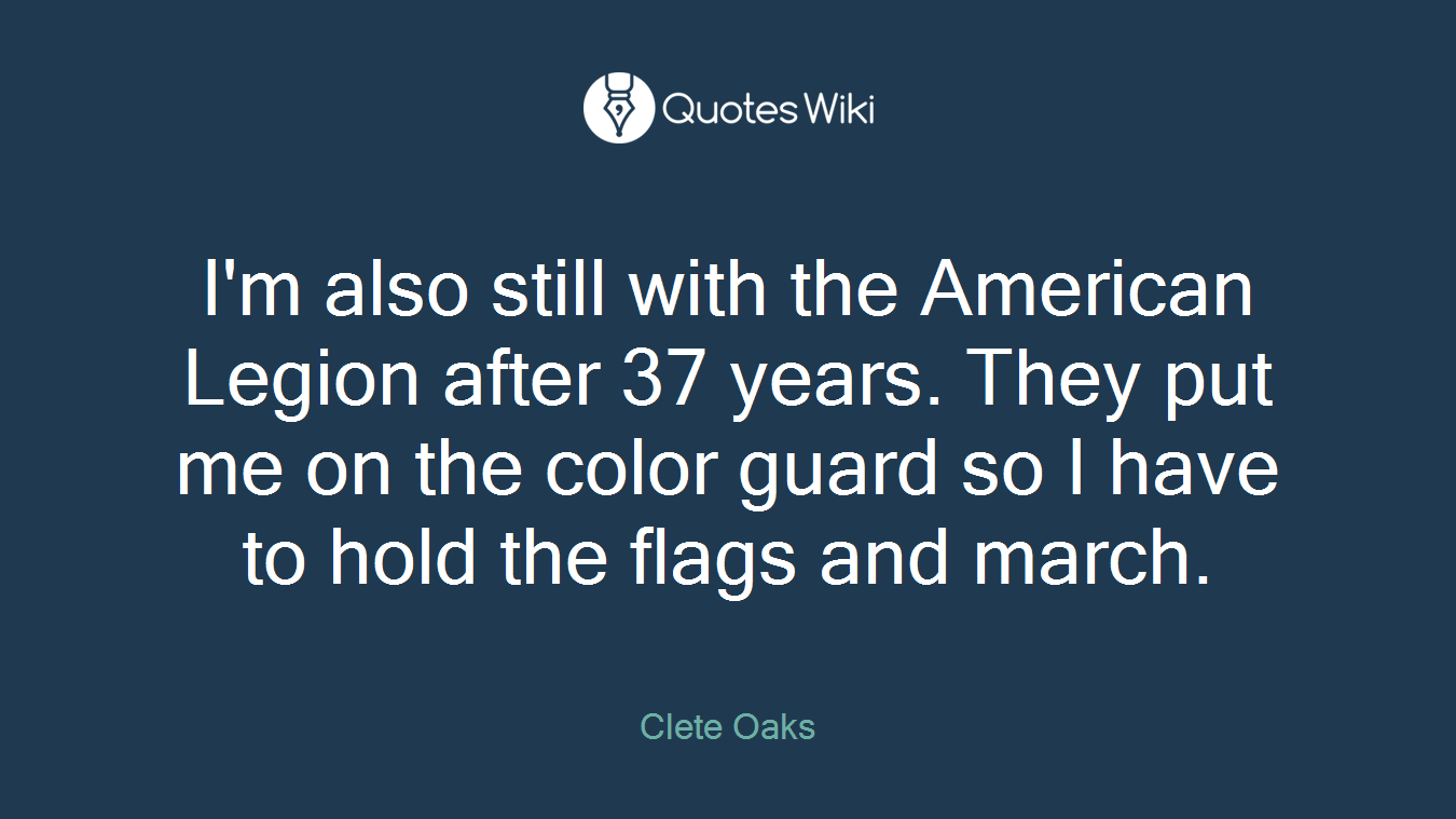 I'm also still with the American Legion after 37 years. They put me on the color guard so I have to hold the flags and march.