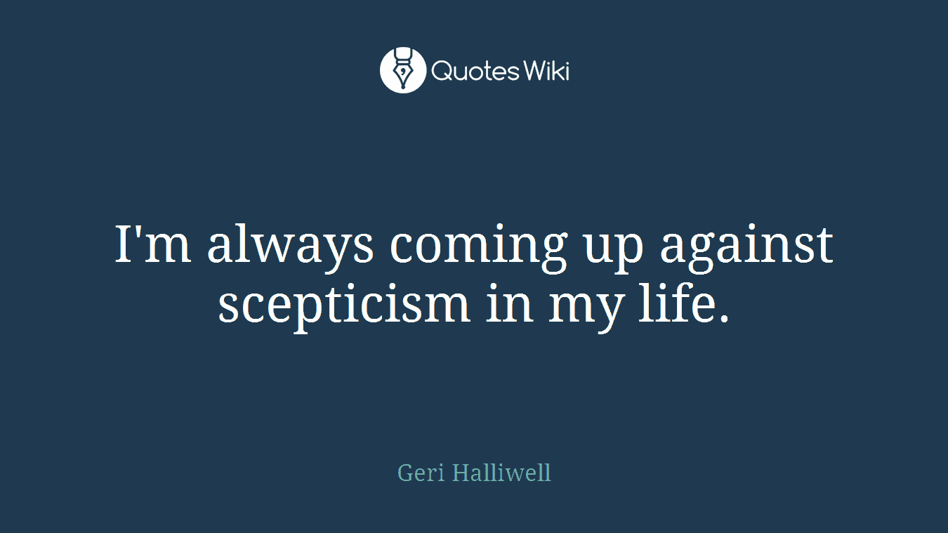 I'm always coming up against scepticism in my life.