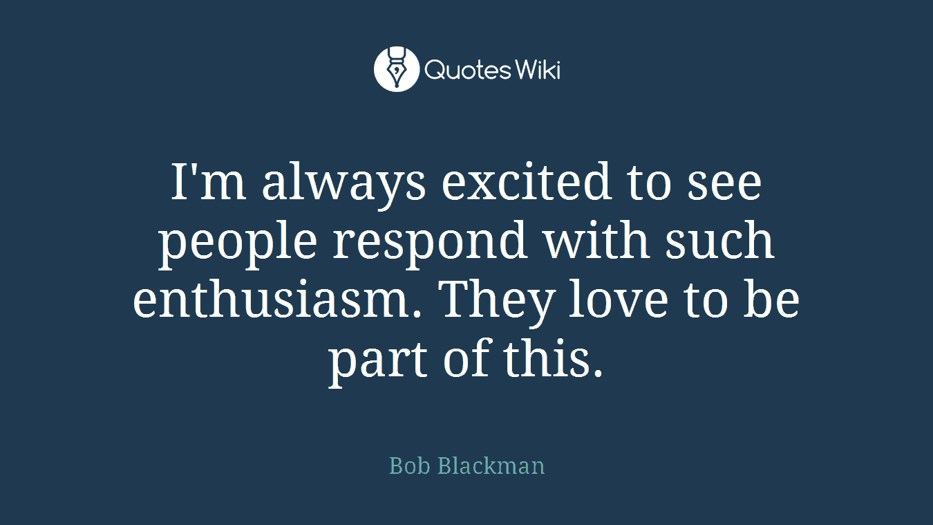 I'm always excited to see people respond with such enthusiasm. They love to be part of this.