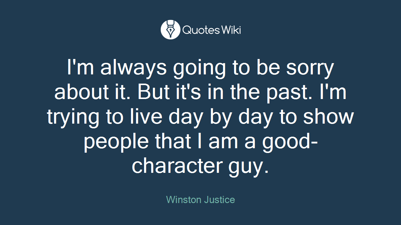 I'm always going to be sorry about it. But it's in the past. I'm trying to live day by day to show people that I am a good-character guy.