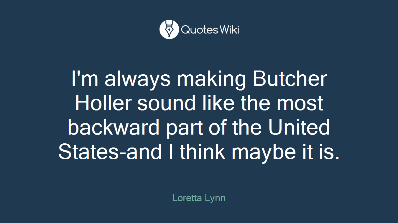 I'm always making Butcher Holler sound like the most backward part of the United States-and I think maybe it is.