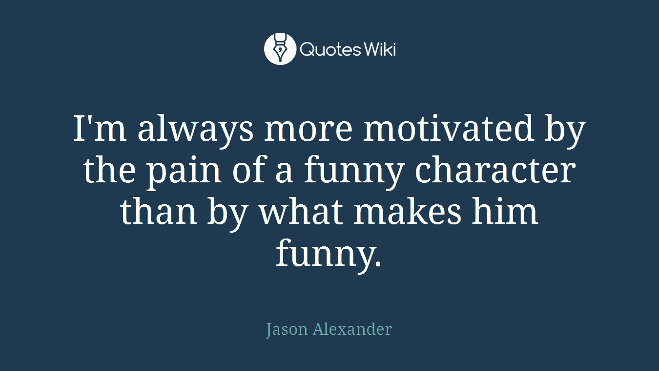 I'm always more motivated by the pain of a funny character than by what makes him funny.