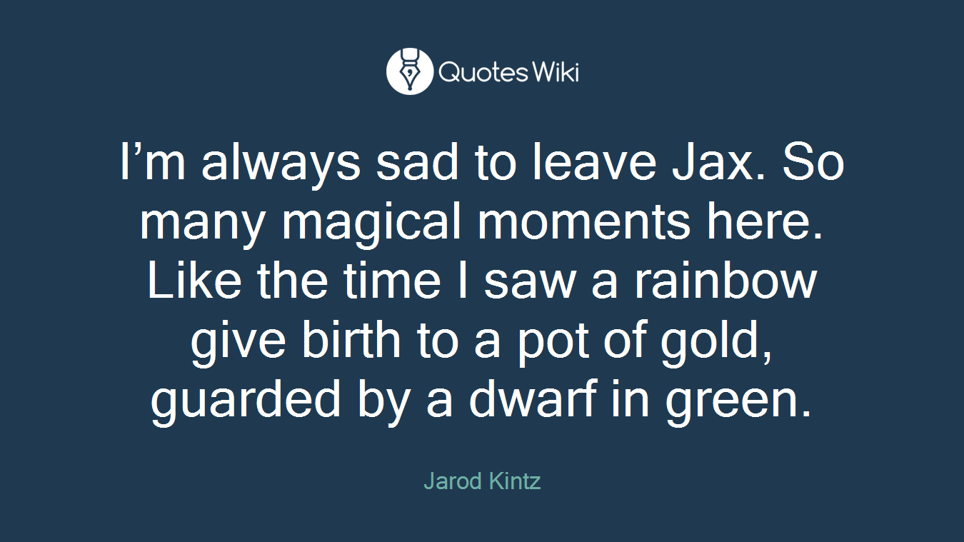 I’m always sad to leave Jax. So many magical moments here. Like the time I saw a rainbow give birth to a pot of gold, guarded by a dwarf in green.