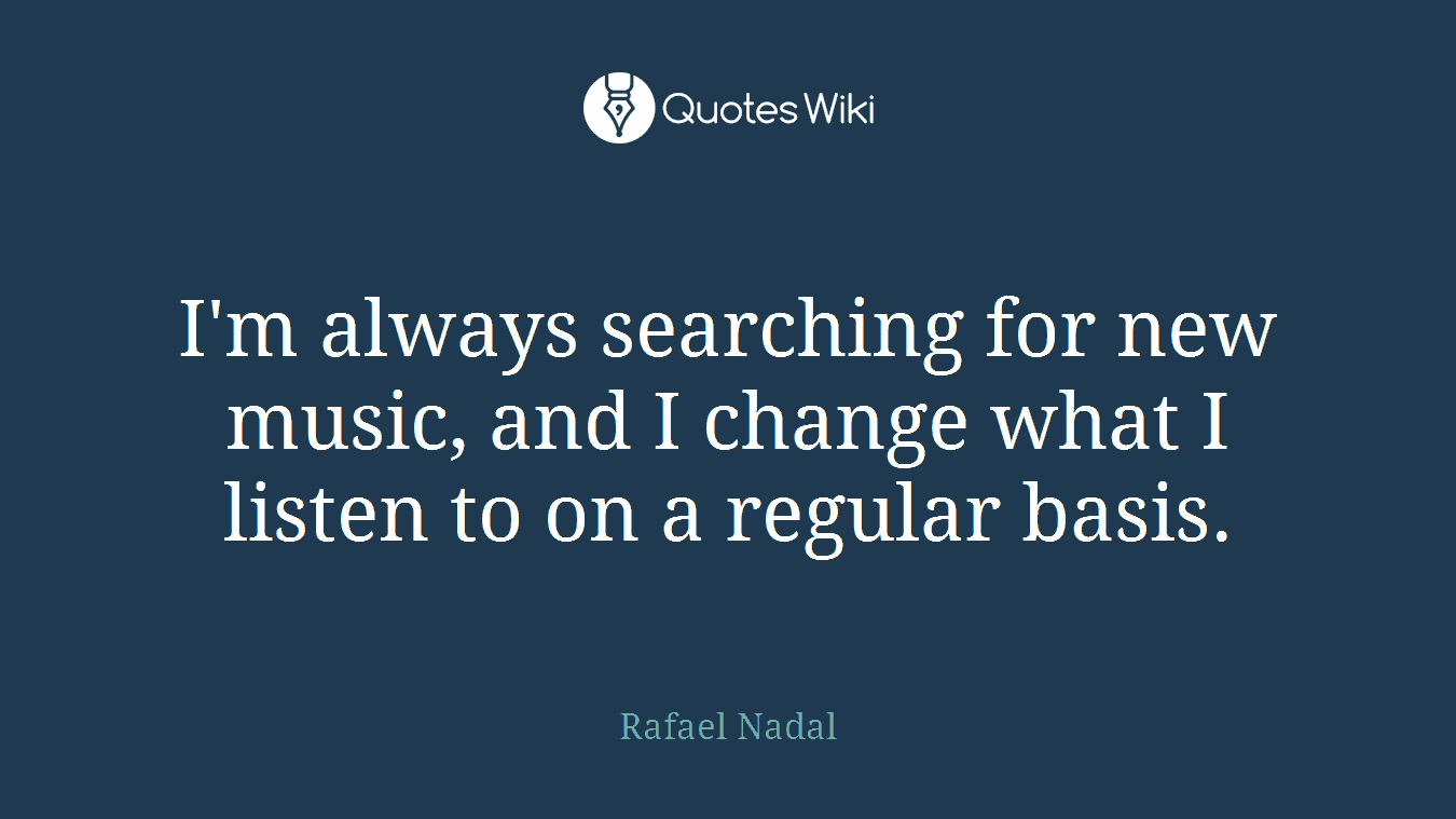 I'm always searching for new music, and I change what I listen to on a regular basis.