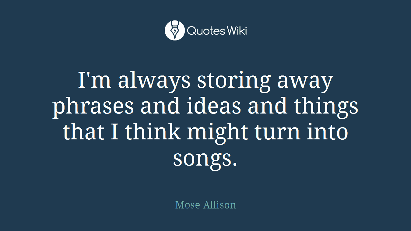 I'm always storing away phrases and ideas and things that I think might turn into songs.