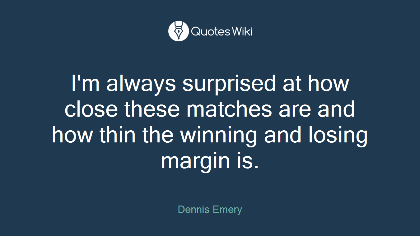 I'm always surprised at how close these matches are and how thin the winning and losing margin is.