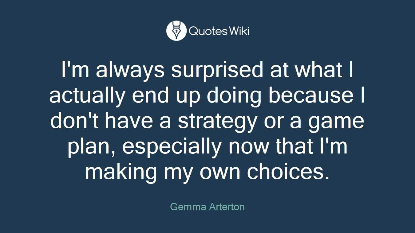 I'm always surprised at what I actually end up doing because I don't have a strategy or a game plan, especially now that I'm making my own choices.