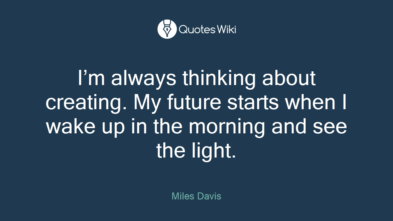 I’m always thinking about creating. My future starts when I wake up in the morning and see the light.