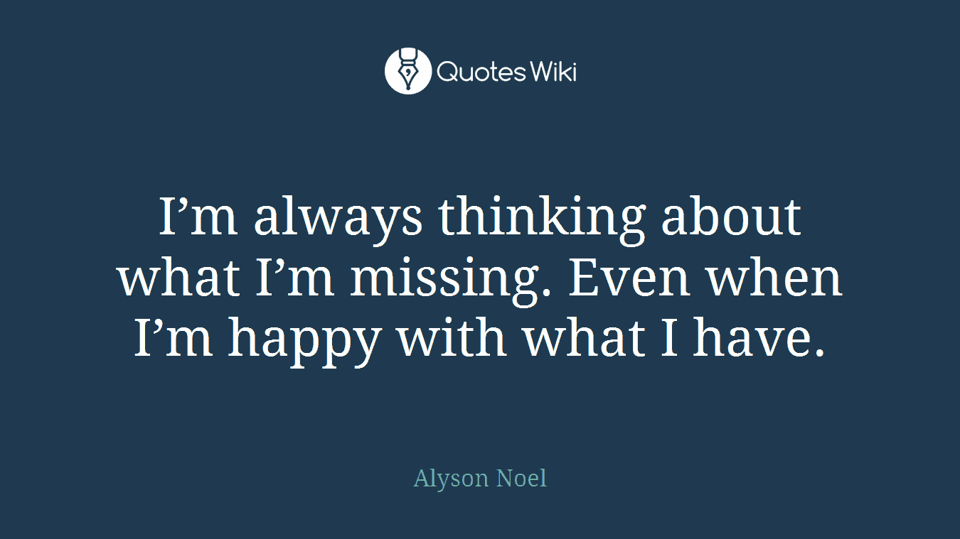 I’m always thinking about what I’m missing. Even when I’m happy with what I have.