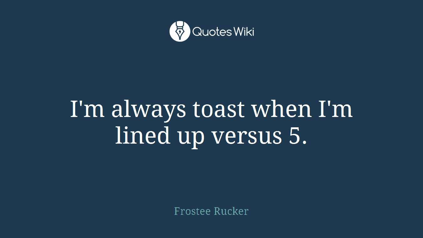 I'm always toast when I'm lined up versus 5.