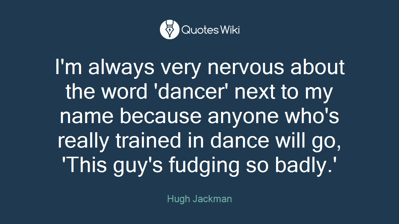 I'm always very nervous about the word 'dancer' next to my name because anyone who's really trained in dance will go, 'This guy's fudging so badly.'