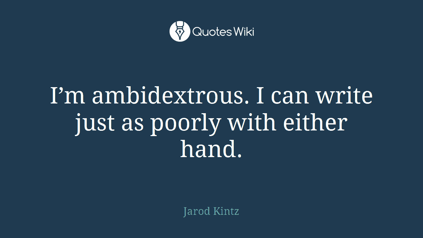 I’m ambidextrous. I can write just as poorly with either hand.