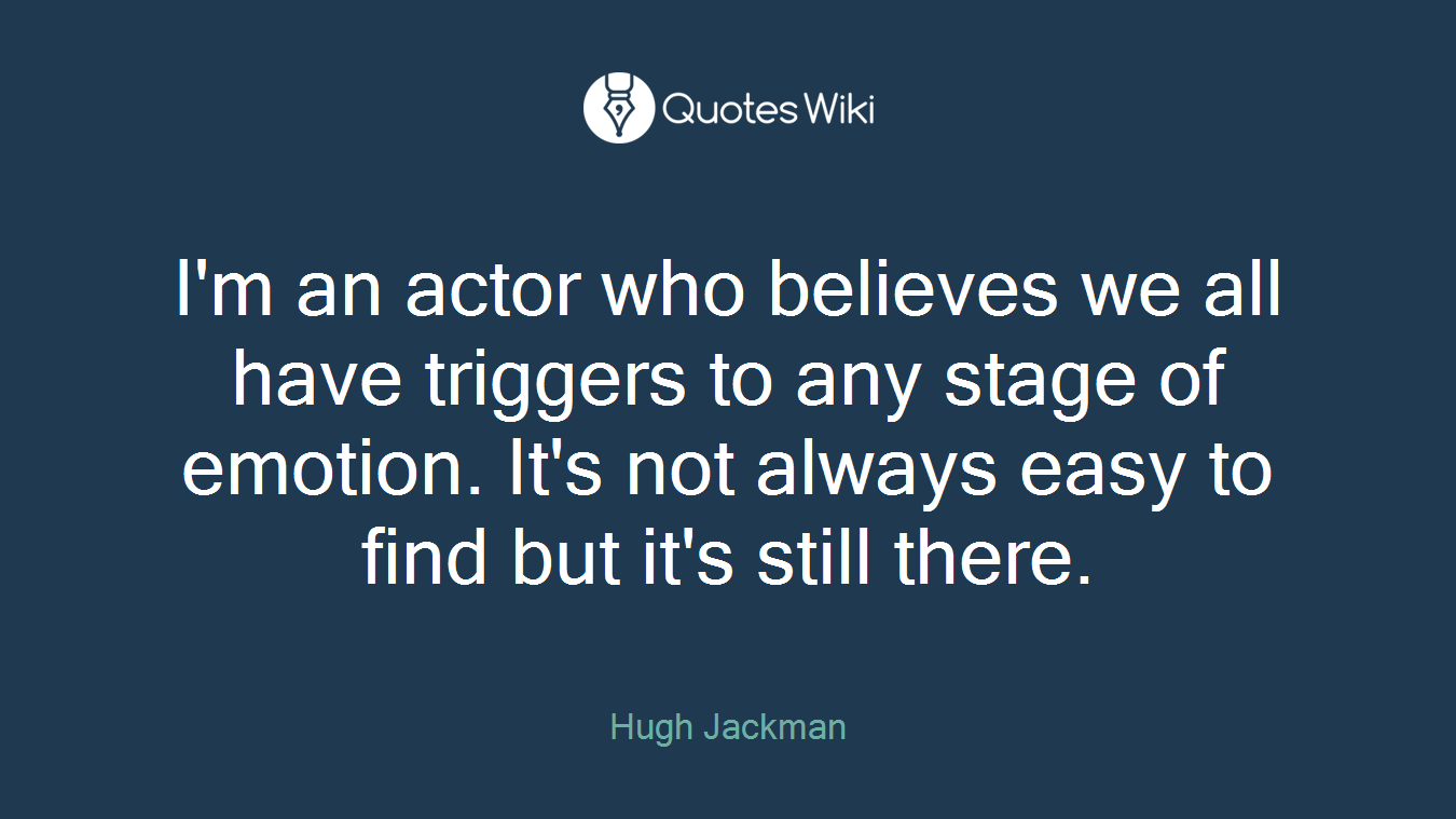 I'm an actor who believes we all have triggers to any stage of emotion. It's not always easy to find but it's still there.