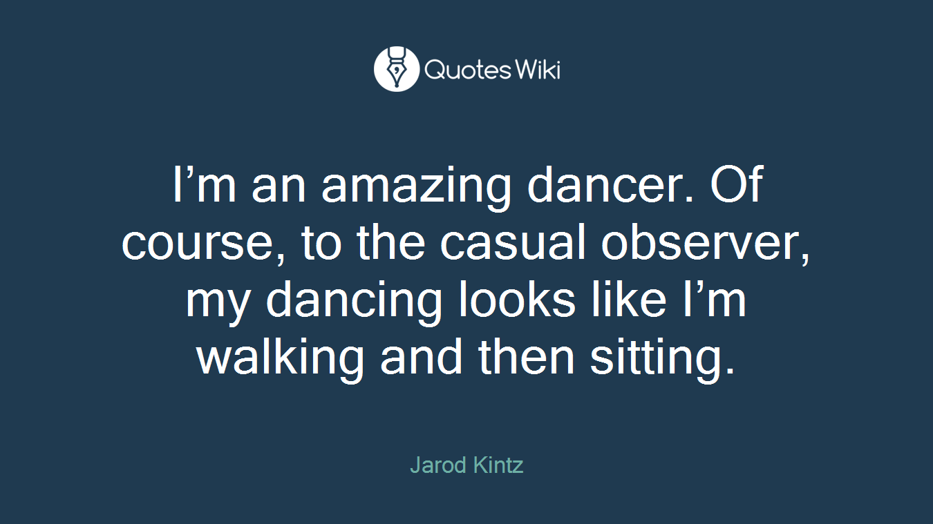 I’m an amazing dancer. Of course, to the casual observer, my dancing looks like I’m walking and then sitting.