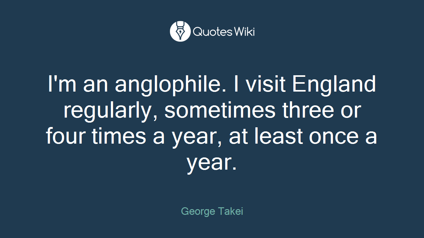 I'm an anglophile. I visit England regularly, sometimes three or four times a year, at least once a year.