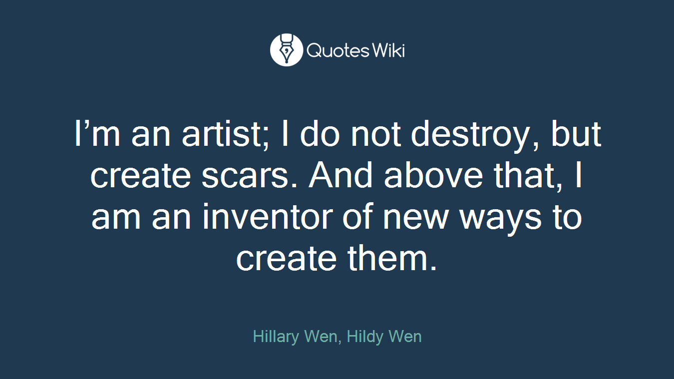 I’m an artist; I do not destroy, but create scars. And above that, I am an inventor of new ways to create them.