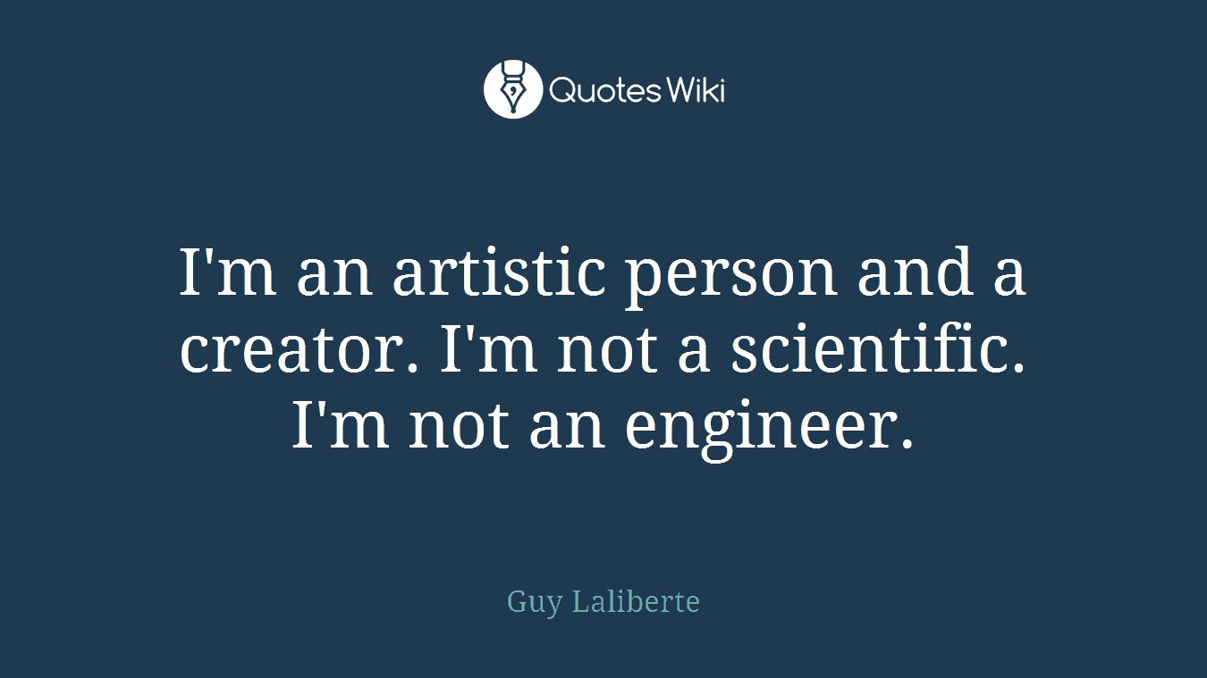 I'm an artistic person and a creator. I'm not a scientific. I'm not an engineer.