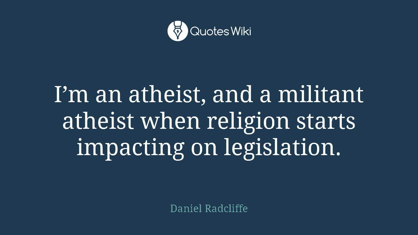 I’m an atheist, and a militant atheist when religion starts impacting on legislation.