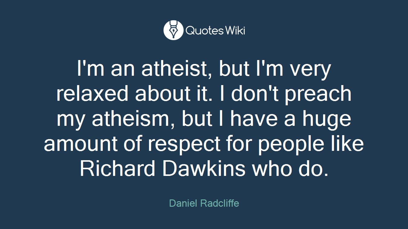 I'm an atheist, but I'm very relaxed about it. I don't preach my atheism, but I have a huge amount of respect for people like Richard Dawkins who do.
