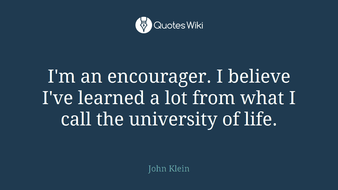 I'm an encourager. I believe I've learned a lot from what I call the university of life.