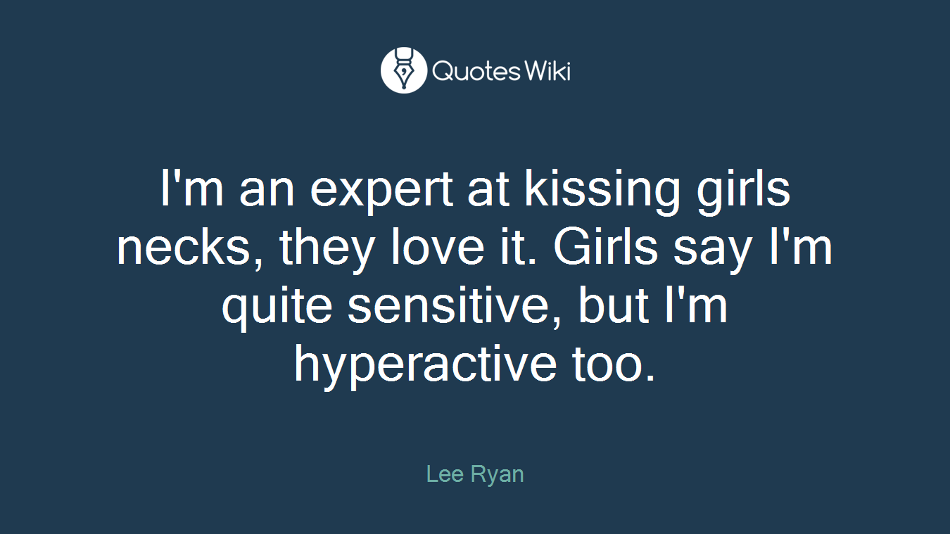 I'm an expert at kissing girls necks, they love it. Girls say I'm quite sensitive, but I'm hyperactive too.
