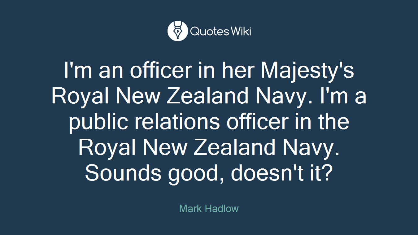 I'm an officer in her Majesty's Royal New Zealand Navy. I'm a public relations officer in the Royal New Zealand Navy. Sounds good, doesn't it?