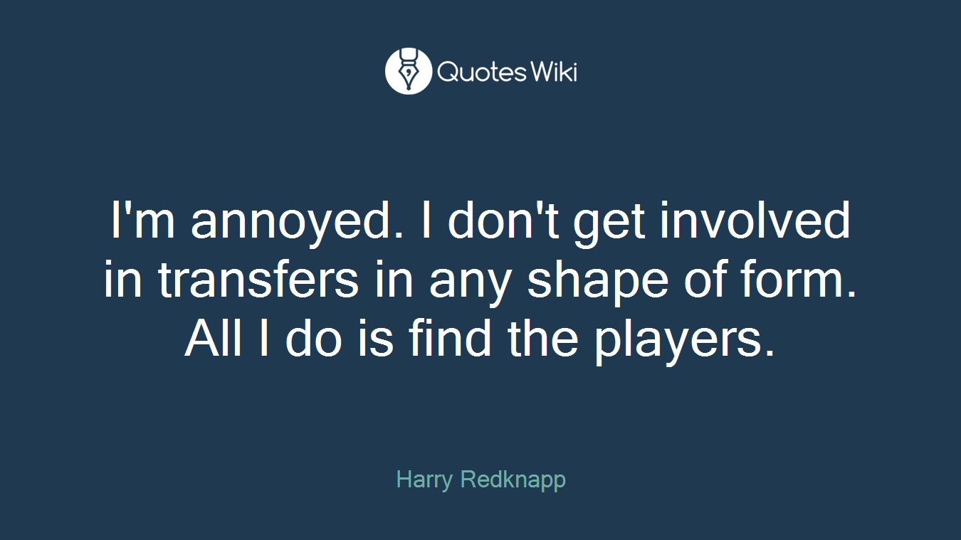 I'm annoyed. I don't get involved in transfers in any shape of form. All I do is find the players.