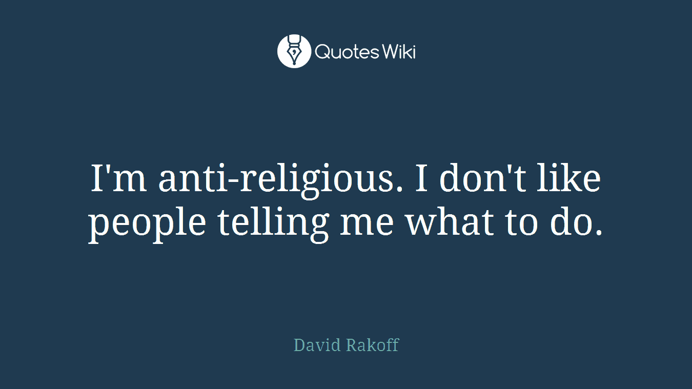 I'm anti-religious. I don't like people telling me what to do.