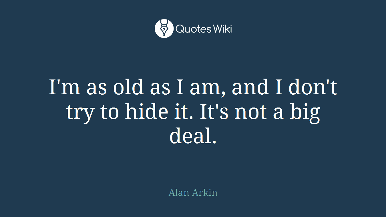 I'm as old as I am, and I don't try to hide it. It's not a big deal.