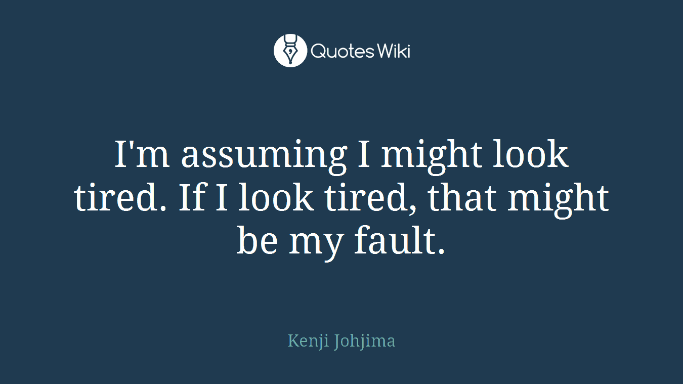 I'm assuming I might look tired. If I look tired, that might be my fault.