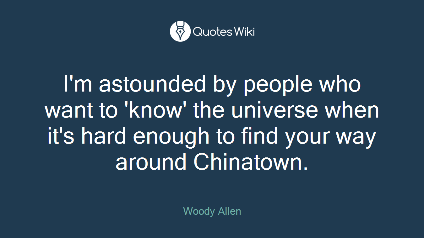 I'm astounded by people who want to 'know' the universe when it's hard enough to find your way around Chinatown.
