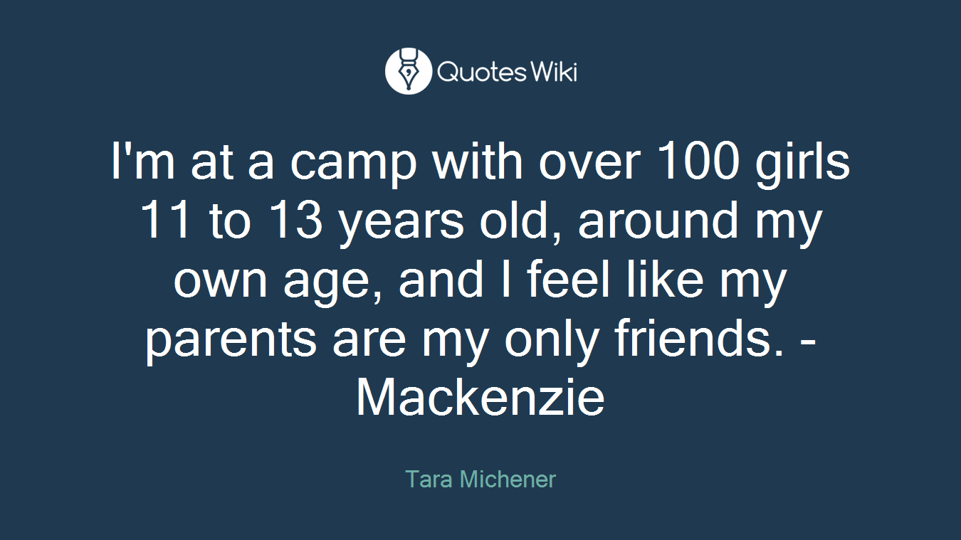 I'm at a camp with over 100 girls 11 to 13 years old, around my own age, and I feel like my parents are my only friends. -Mackenzie