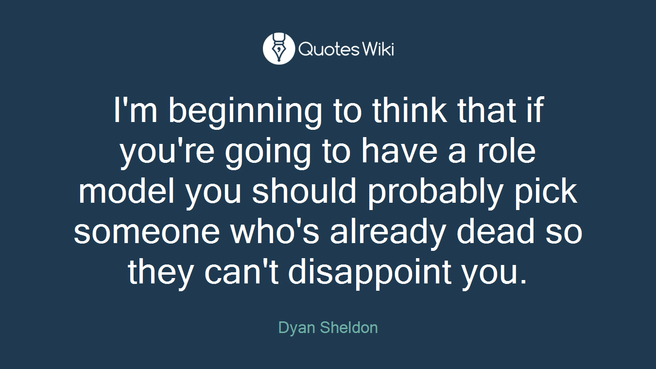I'm beginning to think that if you're going to have a role model you should probably pick someone who's already dead so they can't disappoint you.