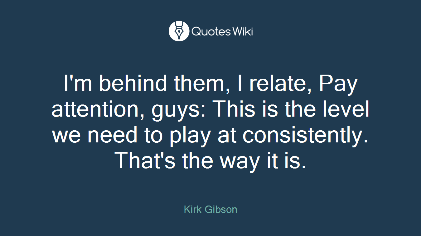 I'm behind them, I relate, Pay attention, guys: This is the level we need to play at consistently. That's the way it is.